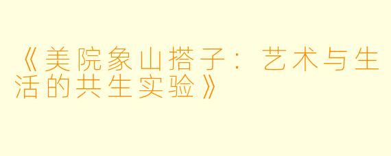 《美院象山搭子：艺术与生活的共生实验》