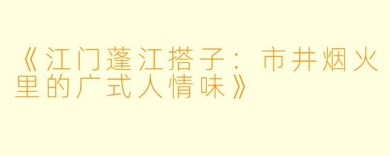 《江门蓬江搭子：市井烟火里的广式人情味》
