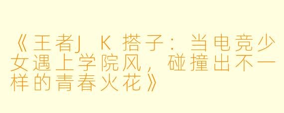 《王者JK搭子：当电竞少女遇上学院风，碰撞出不一样的青春火花》