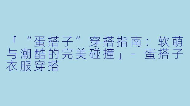「“蛋搭子”穿搭指南：软萌与潮酷的完美碰撞」-蛋搭子衣服穿搭