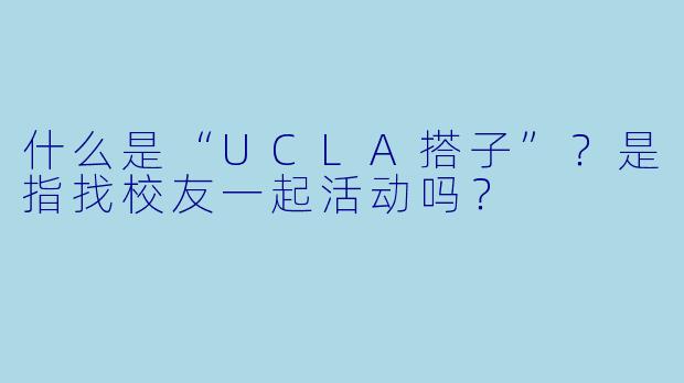 什么是“UCLA搭子”？是指找校友一起活动吗？