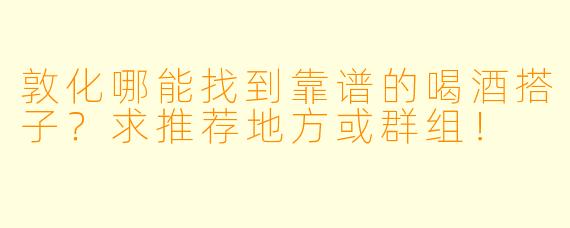 敦化哪能找到靠谱的喝酒搭子？求推荐地方或群组！
