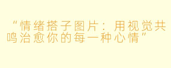 “情绪搭子图片：用视觉共鸣治愈你的每一种心情”