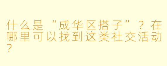 什么是“成华区搭子”？在哪里可以找到这类社交活动？