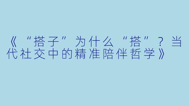 《“搭子”为什么“搭”？当代社交中的精准陪伴哲学》