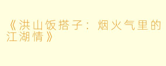 《洪山饭搭子：烟火气里的江湖情》