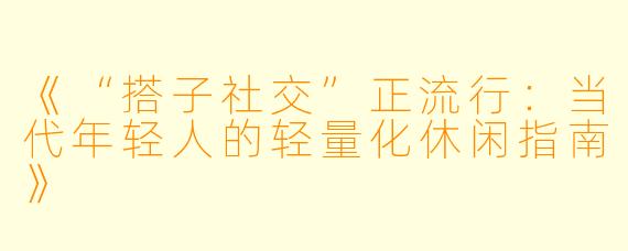 《“搭子社交”正流行：当代年轻人的轻量化休闲指南》