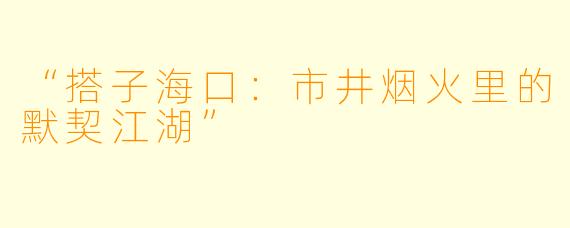 “搭子海口：市井烟火里的默契江湖”