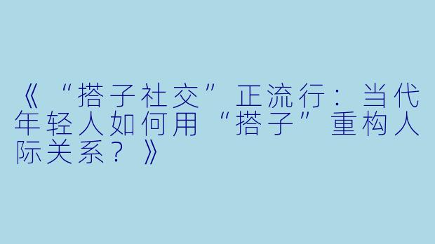 《“搭子社交”正流行：当代年轻人如何用“搭子”重构人际关系？》