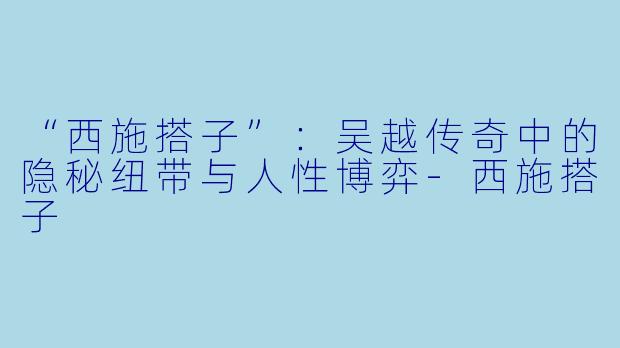 “西施搭子”：吴越传奇中的隐秘纽带与人性博弈-西施搭子