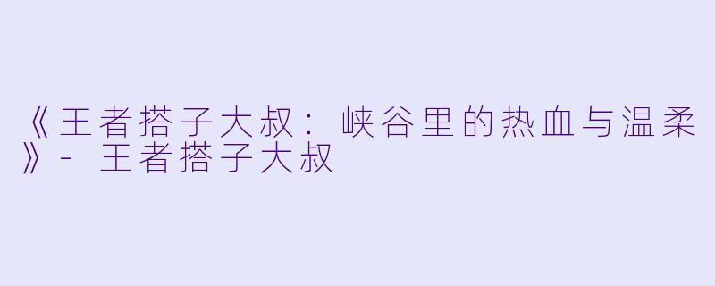 《王者搭子大叔：峡谷里的热血与温柔》-王者搭子大叔