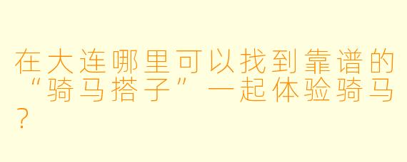 在大连哪里可以找到靠谱的“骑马搭子”一起体验骑马？