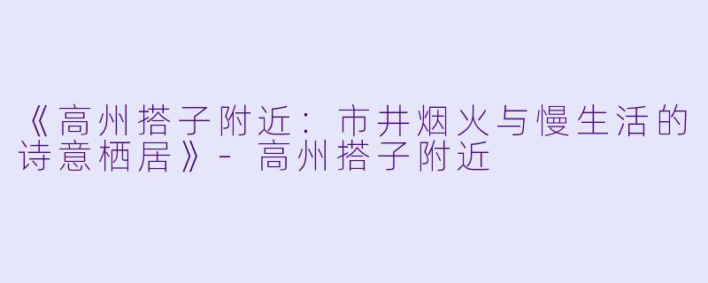 《高州搭子附近：市井烟火与慢生活的诗意栖居》-高州搭子附近