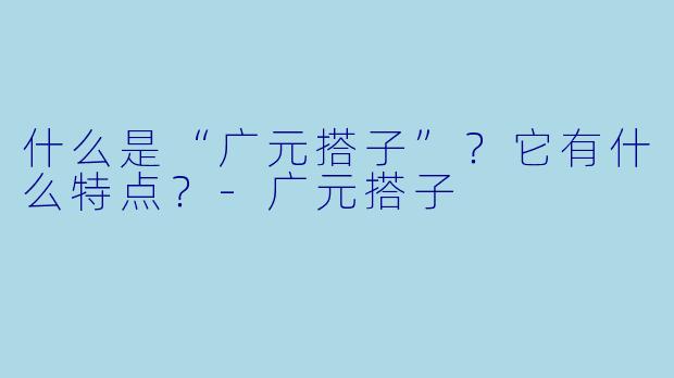 什么是“广元搭子”？它有什么特点？-广元搭子