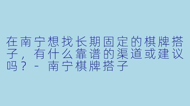 在南宁想找长期固定的棋牌搭子，有什么靠谱的渠道或建议吗？-南宁棋牌搭子