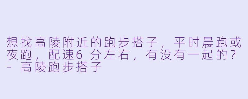 想找高陵附近的跑步搭子，平时晨跑或夜跑，配速6分左右，有没有一起的？-高陵跑步搭子