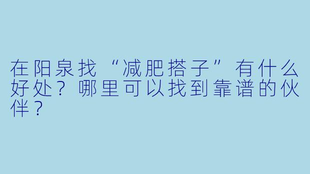 在阳泉找“减肥搭子”有什么好处？哪里可以找到靠谱的伙伴？