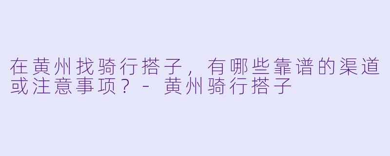 在黄州找骑行搭子，有哪些靠谱的渠道或注意事项？-黄州骑行搭子