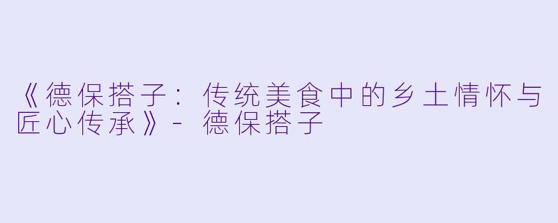 《德保搭子：传统美食中的乡土情怀与匠心传承》-德保搭子
