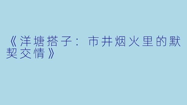 《洋塘搭子：市井烟火里的默契交情》
