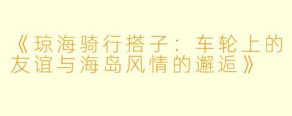 《琼海骑行搭子：车轮上的友谊与海岛风情的邂逅》