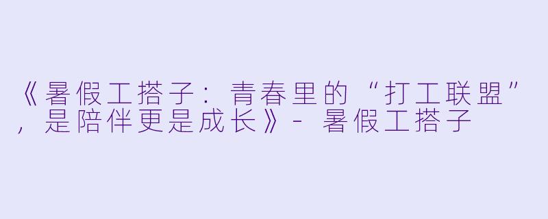 《暑假工搭子：青春里的“打工联盟”，是陪伴更是成长》-暑假工搭子