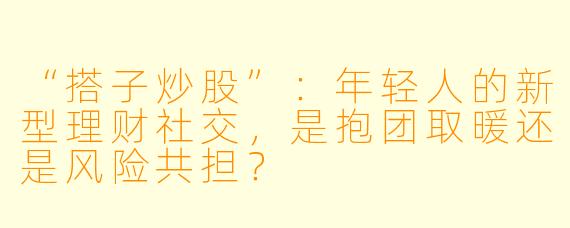 “搭子炒股”：年轻人的新型理财社交，是抱团取暖还是风险共担？