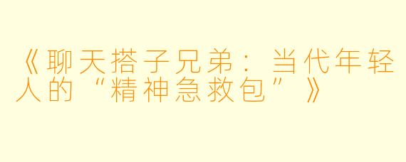《聊天搭子兄弟：当代年轻人的“精神急救包”》