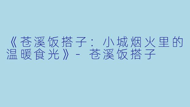 《苍溪饭搭子：小城烟火里的温暖食光》-苍溪饭搭子