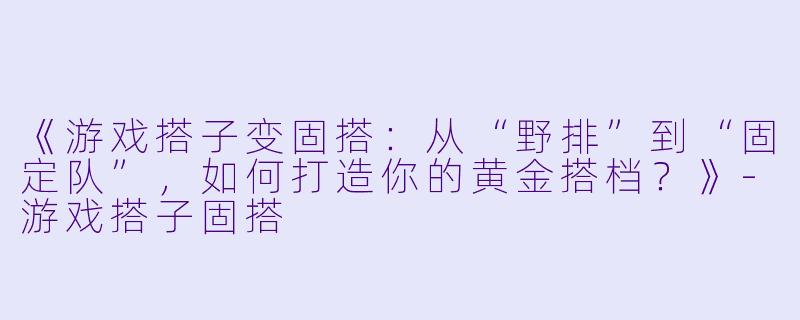 《游戏搭子变固搭：从“野排”到“固定队”，如何打造你的黄金搭档？》-游戏搭子固搭