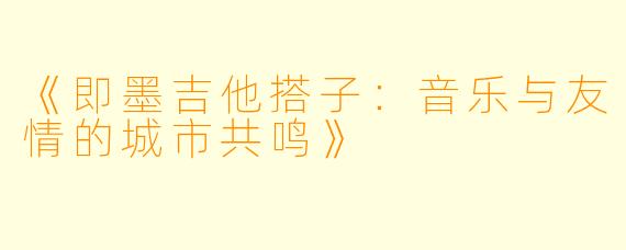 《即墨吉他搭子：音乐与友情的城市共鸣》