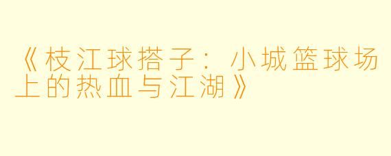 《枝江球搭子：小城篮球场上的热血与江湖》