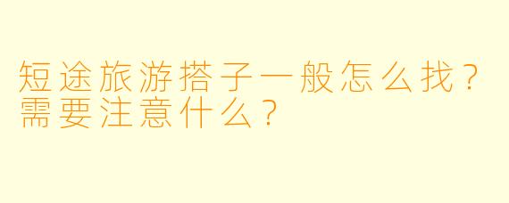 短途旅游搭子一般怎么找?需要注意什么?