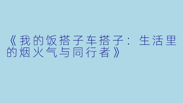 《我的饭搭子车搭子：生活里的烟火气与同行者》