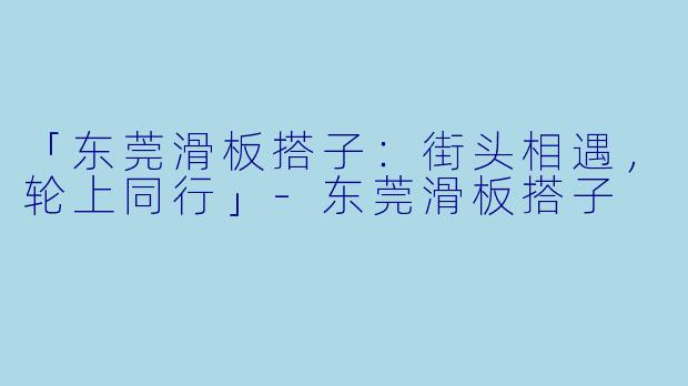 「东莞滑板搭子：街头相遇，轮上同行」-东莞滑板搭子