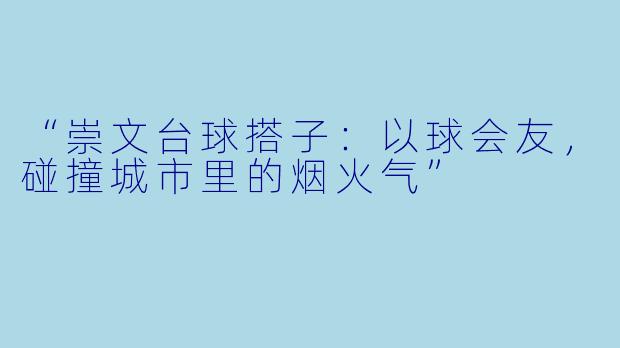 “崇文台球搭子：以球会友，碰撞城市里的烟火气”