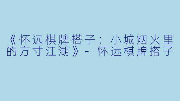 《怀远棋牌搭子：小城烟火里的方寸江湖》-怀远棋牌搭子