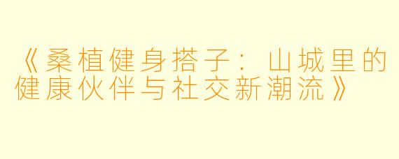 《桑植健身搭子：山城里的健康伙伴与社交新潮流》