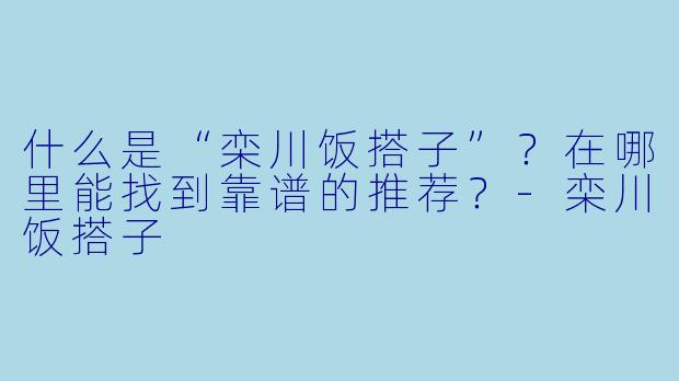 什么是“栾川饭搭子”?在哪里能找到靠谱的推荐?