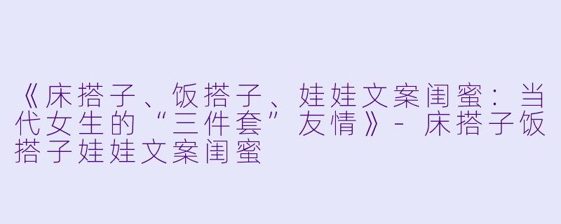 《床搭子、饭搭子、娃娃文案闺蜜：当代女生的“三件套”友情》-床搭子饭搭子娃娃文案闺蜜