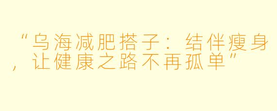 “乌海减肥搭子：结伴瘦身，让健康之路不再孤单”