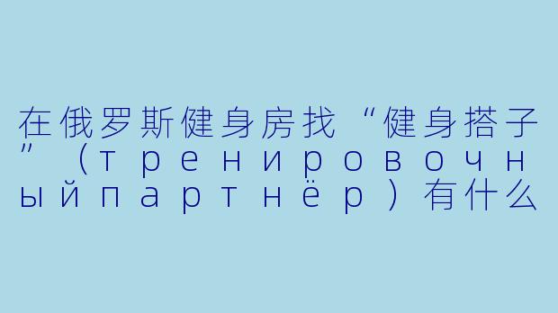 在俄罗斯健身房找“健身搭子”（тренировочныйпартнёр）有什么需要注意的文化差异？-俄国健身搭子
