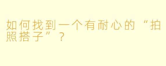 如何找到一个有耐心的“拍照搭子”？