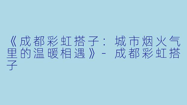 《成都彩虹搭子：城市烟火气里的温暖相遇》-成都彩虹搭子