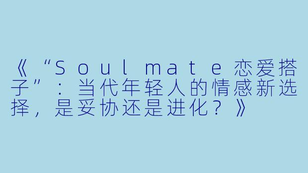 《“Soulmate恋爱搭子”：当代年轻人的情感新选择，是妥协还是进化？》