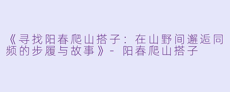 《寻找阳春爬山搭子：在山野间邂逅同频的步履与故事》-阳春爬山搭子