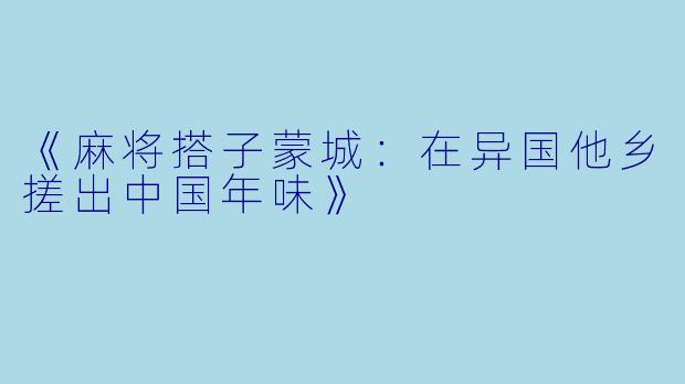《麻将搭子蒙城：在异国他乡搓出中国年味》