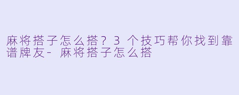 麻将搭子怎么搭？3个技巧帮你找到靠谱牌友-麻将搭子怎么搭
