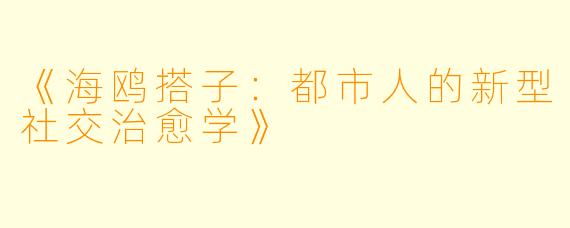 《海鸥搭子:都市人的新型社交治愈学》