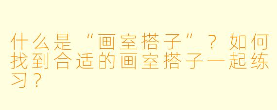 什么是“画室搭子”?如何找到合适的画室搭子一起练习?